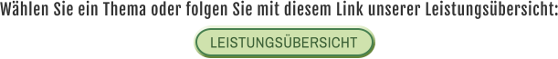 Wählen Sie ein Thema oder folgen Sie mit diesem Link unserer Leistungsübersicht: LEISTUNGSÜBERSICHT