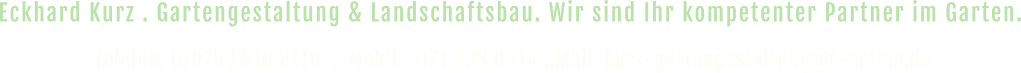 Eckhard Kurz . Gartengestaltung & Landschaftsbau. Wir sind Ihr kompetenter Partner im Garten. Telefon: 07975 / 910 8110  .  Mobil: 0171 933 0014 . Mail: kurz-gartengestaltung@t-online.de